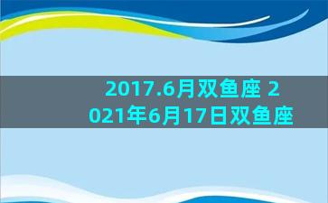 2017.6月双鱼座 2021年6月17日双鱼座